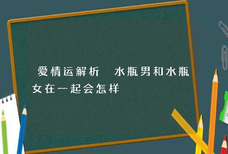 爱情运解析 水瓶男和水瓶女在一起会怎样